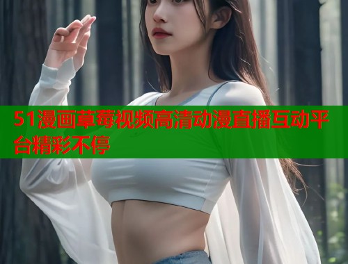 51漫画草莓视频高清动漫直播互动平台精彩不停  第1张