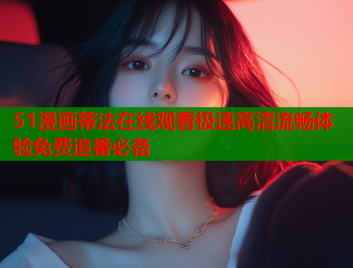 51漫画蒂法在线观看极速高清流畅体验免费追番必备  第1张