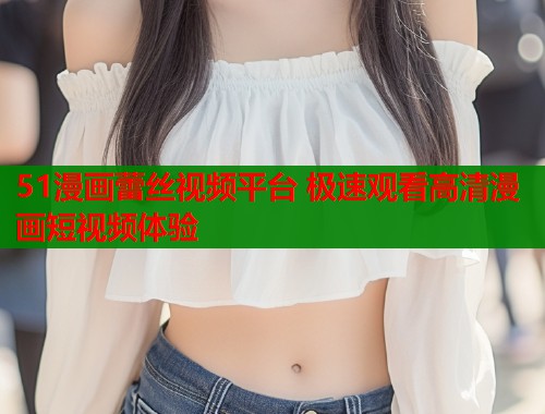 51漫画蕾丝视频平台 极速观看高清漫画短视频体验  第1张
