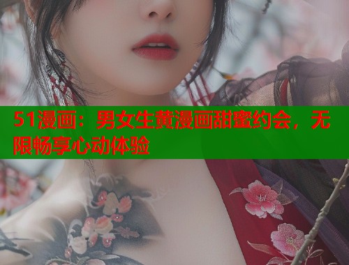 51漫画：男女生黄漫画甜蜜约会，无限畅享心动体验  第1张