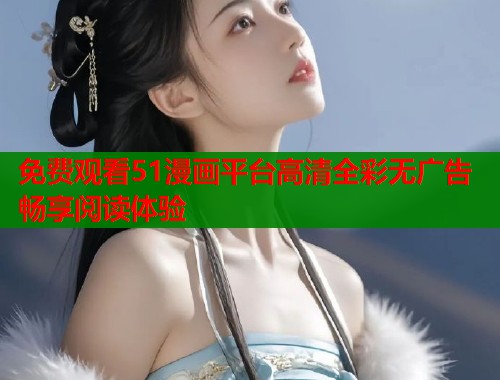 免费观看51漫画平台高清全彩无广告畅享阅读体验  第1张