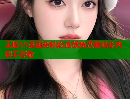 正版51漫画笑精彩连载免费看精彩内容不停歇  第1张