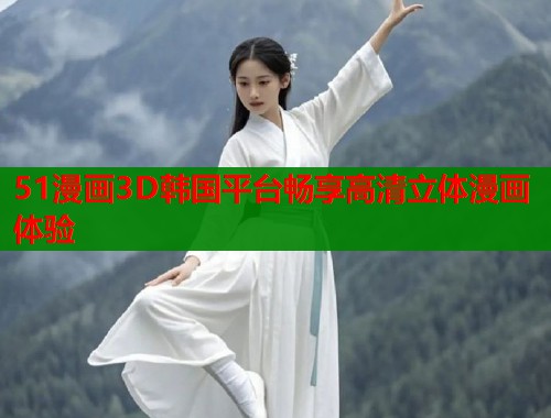 51漫画3D韩国平台畅享高清立体漫画体验  第2张