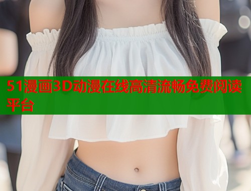 51漫画3D动漫在线高清流畅免费阅读平台  第2张