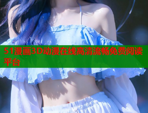 51漫画3D动漫在线高清流畅免费阅读平台  第1张