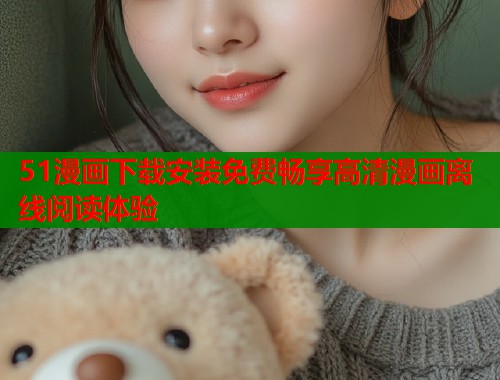 51漫画下载安装免费畅享高清漫画离线阅读体验  第2张