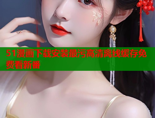 51漫画下载安装最污高清离线缓存免费看新番  第1张