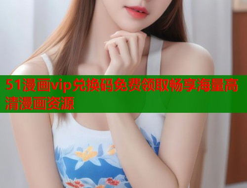 51漫画vip兑换码免费领取畅享海量高清漫画资源  第1张