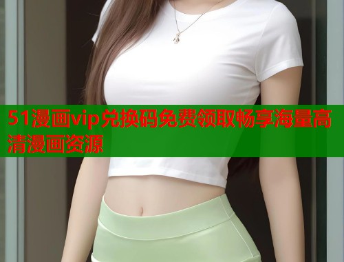 51漫画vip兑换码免费领取畅享海量高清漫画资源  第2张