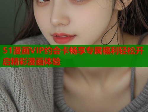 51漫画VIP约会卡畅享专属福利轻松开启精彩漫画体验  第2张
