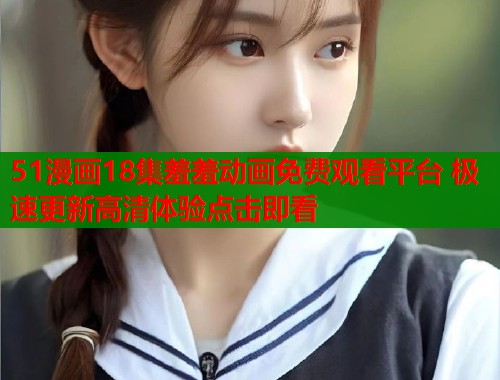 51漫画18集羞羞动画免费观看平台 极速更新高清体验点击即看  第1张