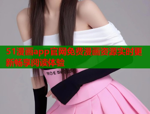 51漫画app官网免费漫画资源实时更新畅享阅读体验  第1张