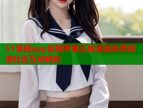 51漫画app官网苹果正版漫画免费阅读社区互动精彩  第1张