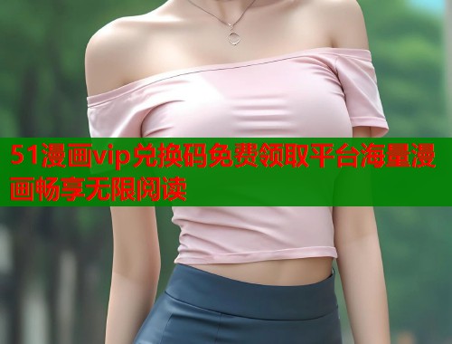 51漫画vip兑换码免费领取平台海量漫画畅享无限阅读  第1张