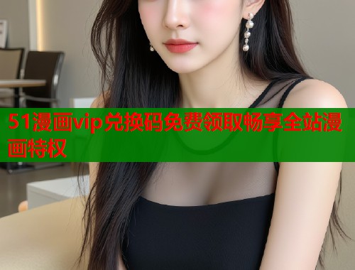 51漫画vip兑换码免费领取畅享全站漫画特权  第1张