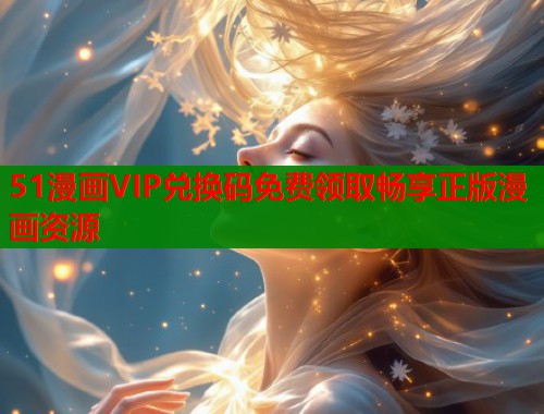 51漫画VIP兑换码免费领取畅享正版漫画资源  第2张