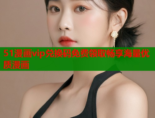 51漫画vip兑换码免费领取畅享海量优质漫画  第2张