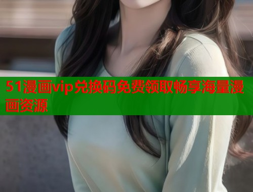 51漫画vip兑换码免费领取畅享海量漫画资源  第1张