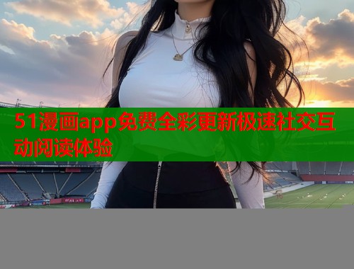 51漫画app免费全彩更新极速社交互动阅读体验  第1张