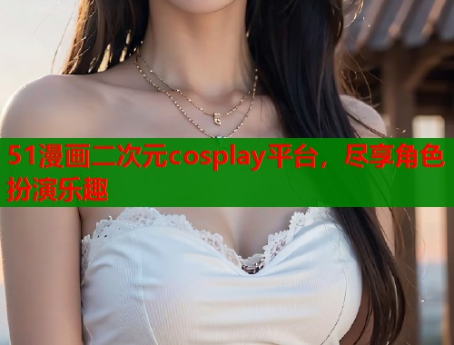 51漫画二次元cosplay平台，尽享角色扮演乐趣  第1张