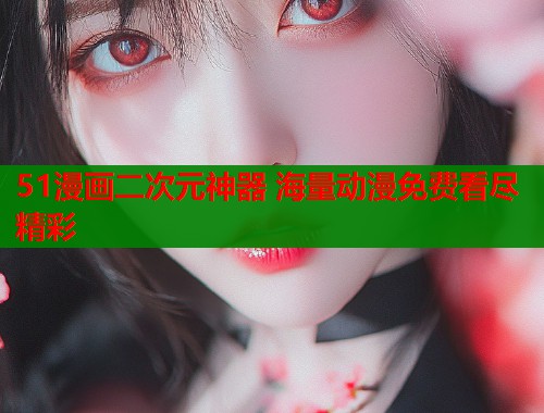 51漫画二次元神器 海量动漫免费看尽精彩  第1张