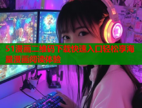 51漫画二维码下载快速入口轻松享海量漫画阅读体验  第1张