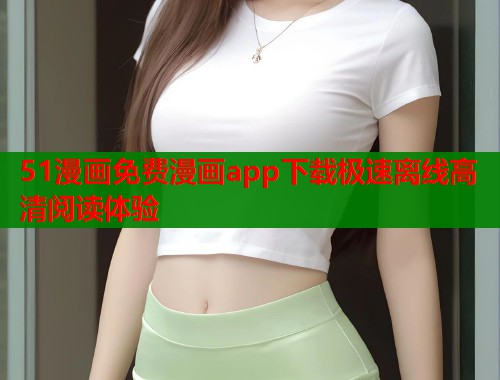 51漫画免费漫画app下载极速离线高清阅读体验  第1张